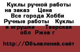 Куклы ручной работы на заказ  › Цена ­ 1 500 - Все города Хобби. Ручные работы » Куклы и игрушки   . Тверская обл.,Ржев г.